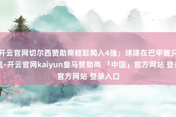 开云官网切尔西赞助商輕鬆闖入4強；球隊在巴甲雖只排下流-开云官网kaiyun皇马赞助商 「中国」官方网站 登录入口