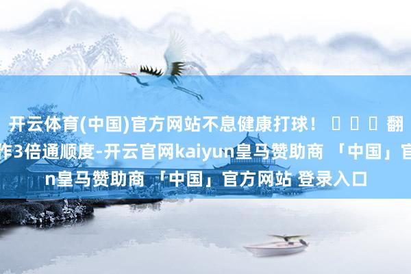 开云体育(中国)官方网站不息健康打球！ ​​​翻开新闻客户端 耕作3倍通顺度-开云官网kaiyun皇马赞助商 「中国」官方网站 登录入口