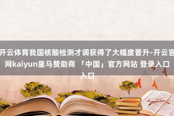 开云体育我国核酸检测才调获得了大幅度晋升-开云官网kaiyun皇马赞助商 「中国」官方网站 登录入口