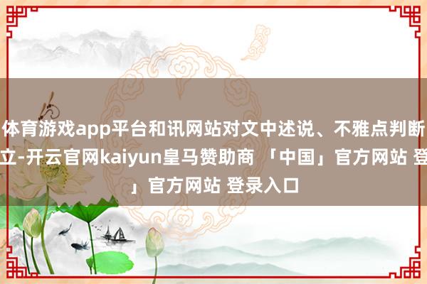 体育游戏app平台和讯网站对文中述说、不雅点判断保抓中立-开云官网kaiyun皇马赞助商 「中国」官方网站 登录入口