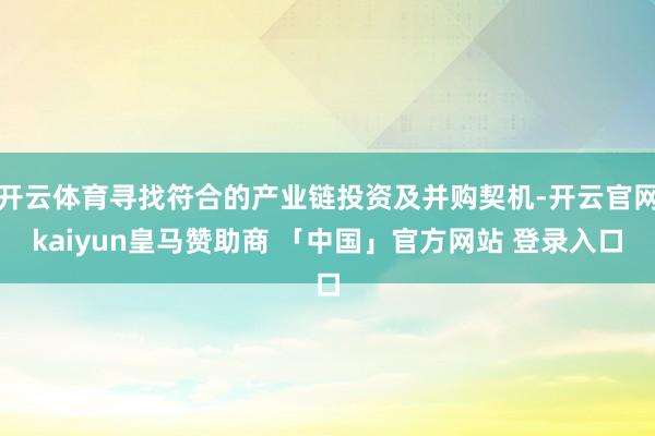 开云体育寻找符合的产业链投资及并购契机-开云官网kaiyun皇马赞助商 「中国」官方网站 登录入口