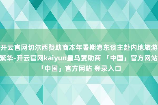 开云官网切尔西赞助商本年暑期港东谈主赴内地旅游度假需求繁华-开云官网kaiyun皇马赞助商 「中国」官方网站 登录入口