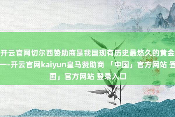 开云官网切尔西赞助商是我国现有历史最悠久的黄金矿山之一-开云官网kaiyun皇马赞助商 「中国」官方网站 登录入口