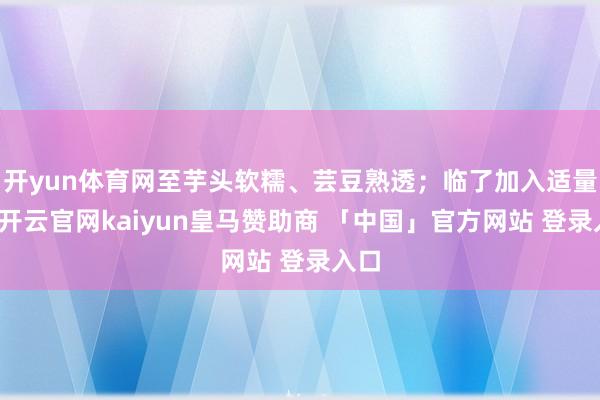 开yun体育网至芋头软糯、芸豆熟透；临了加入适量盐-开云官网kaiyun皇马赞助商 「中国」官方网站 登录入口