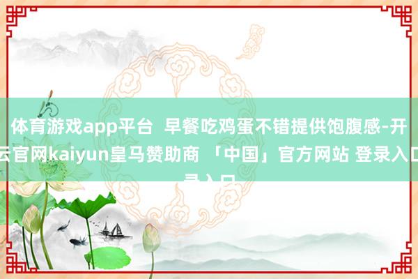 体育游戏app平台  早餐吃鸡蛋不错提供饱腹感-开云官网kaiyun皇马赞助商 「中国」官方网站 登录入口