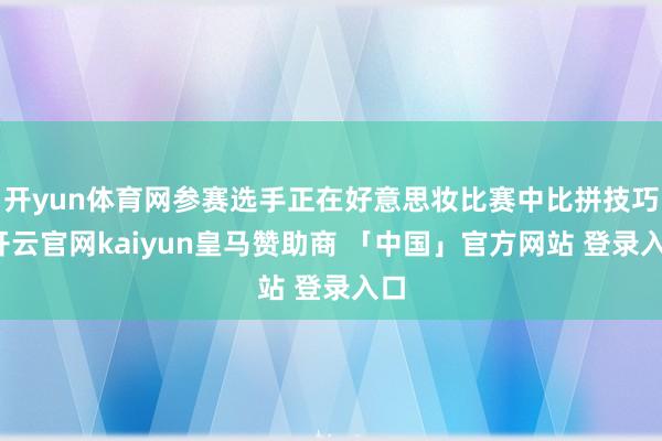 开yun体育网参赛选手正在好意思妆比赛中比拼技巧-开云官网kaiyun皇马赞助商 「中国」官方网站 登录入口