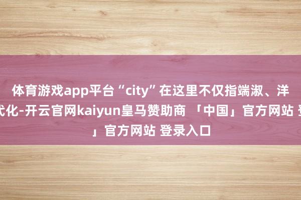 体育游戏app平台“city”在这里不仅指端淑、洋气、当代化-开云官网kaiyun皇马赞助商 「中国」官方网站 登录入口