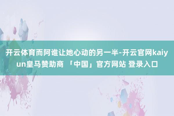 开云体育而阿谁让她心动的另一半-开云官网kaiyun皇马赞助商 「中国」官方网站 登录入口