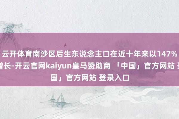 云开体育南沙区后生东说念主口在近十年来以147%的速率增长-开云官网kaiyun皇马赞助商 「中国」官方网站 登录入口