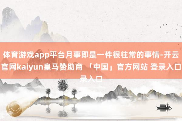 体育游戏app平台月事即是一件很往常的事情-开云官网kaiyun皇马赞助商 「中国」官方网站 登录入口