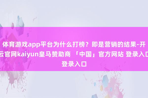 体育游戏app平台为什么打榜？即是营销的结果-开云官网kaiyun皇马赞助商 「中国」官方网站 登录入口