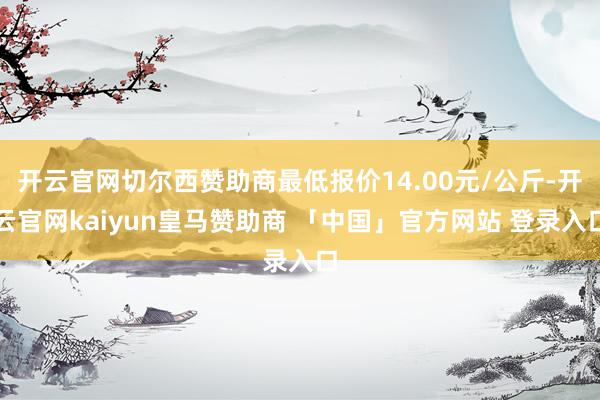 开云官网切尔西赞助商最低报价14.00元/公斤-开云官网kaiyun皇马赞助商 「中国」官方网站 登录入口