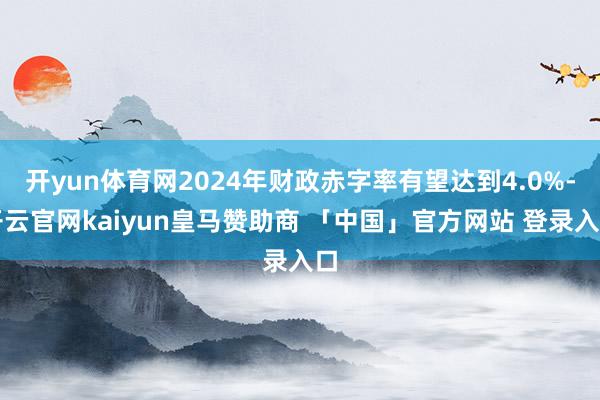 开yun体育网2024年财政赤字率有望达到4.0%-开云官网kaiyun皇马赞助商 「中国」官方网站 登录入口