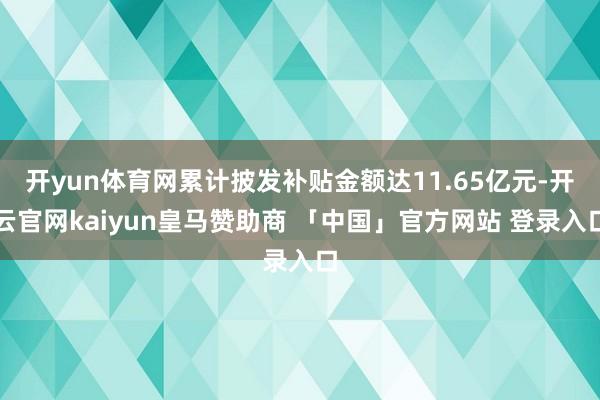 开yun体育网累计披发补贴金额达11.65亿元-开云官网kaiyun皇马赞助商 「中国」官方网站 登录入口