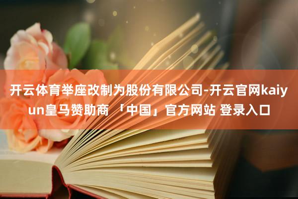 开云体育举座改制为股份有限公司-开云官网kaiyun皇马赞助商 「中国」官方网站 登录入口