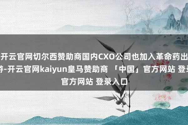 开云官网切尔西赞助商国内CXO公司也加入革命药出海交游-开云官网kaiyun皇马赞助商 「中国」官方网站 登录入口