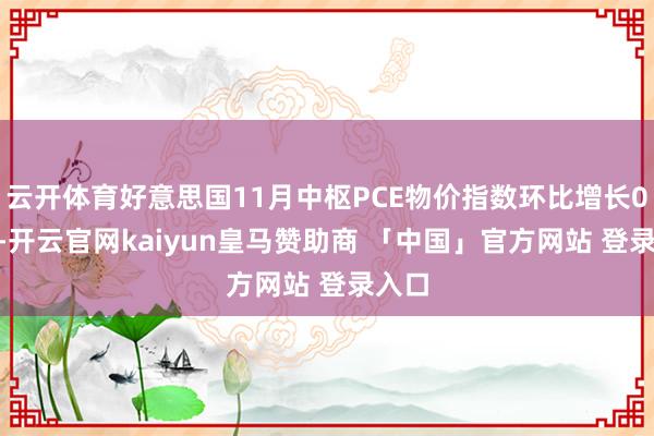 云开体育好意思国11月中枢PCE物价指数环比增长0.1%-开云官网kaiyun皇马赞助商 「中国」官方网站 登录入口