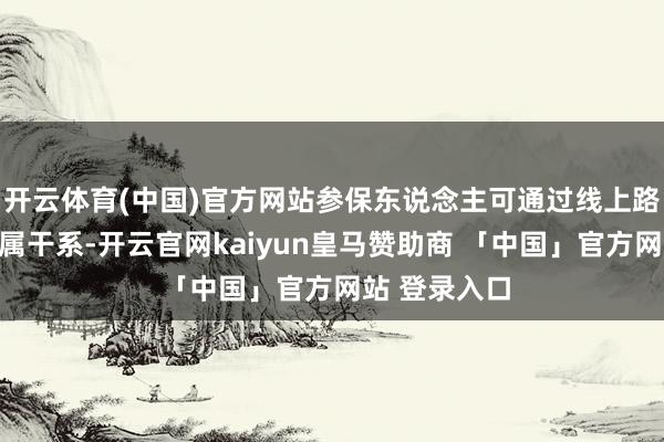 开云体育(中国)官方网站参保东说念主可通过线上路线绑定嫡支属干系-开云官网kaiyun皇马赞助商 「中国」官方网站 登录入口