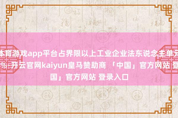 体育游戏app平台占界限以上工业企业法东说念主单元的19.5%-开云官网kaiyun皇马赞助商 「中国」官方网站 登录入口