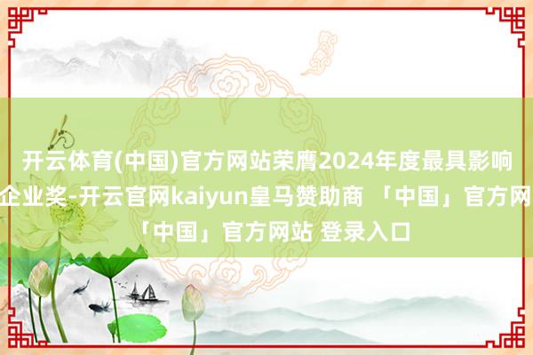 开云体育(中国)官方网站荣膺2024年度最具影响力光伏辅材企业奖-开云官网kaiyun皇马赞助商 「中国」官方网站 登录入口