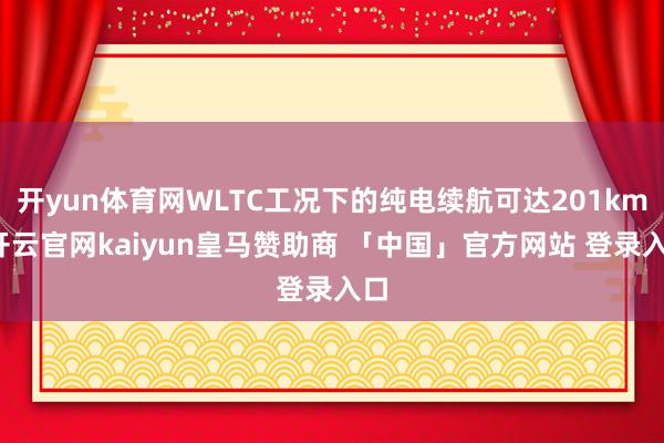 开yun体育网WLTC工况下的纯电续航可达201km-开云官网kaiyun皇马赞助商 「中国」官方网站 登录入口