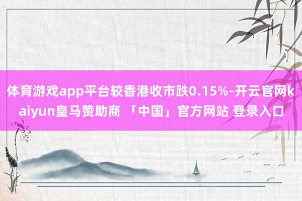 体育游戏app平台较香港收市跌0.15%-开云官网kaiyun皇马赞助商 「中国」官方网站 登录入口