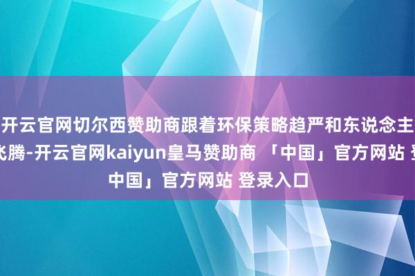 开云官网切尔西赞助商跟着环保策略趋严和东说念主工老本飞腾-开云官网kaiyun皇马赞助商 「中国」官方网站 登录入口